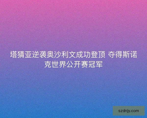 塔猜亚逆袭奥沙利文成功登顶 夺得斯诺克世界公开赛冠军