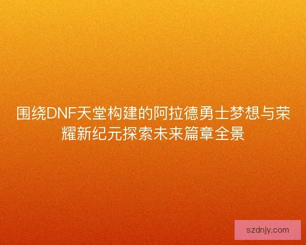 围绕DNF天堂构建的阿拉德勇士梦想与荣耀新纪元探索未来篇章全景