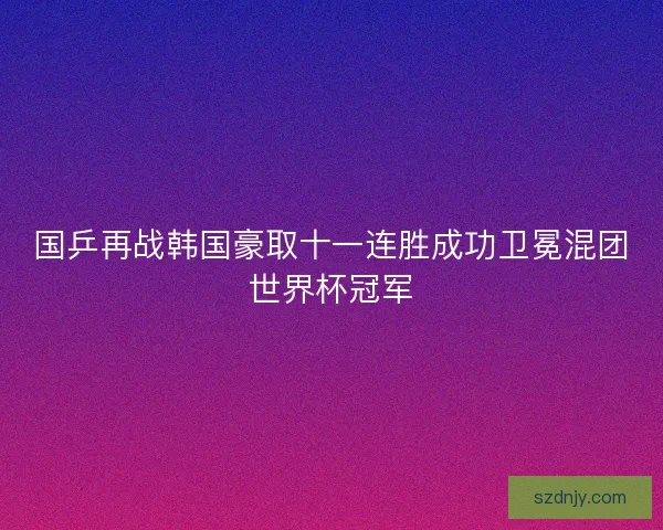 国乒再战韩国豪取十一连胜成功卫冕混团世界杯冠军